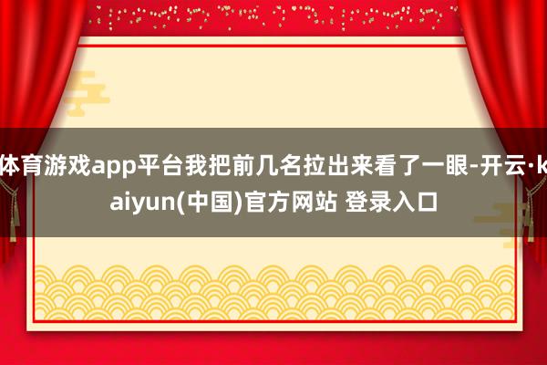 体育游戏app平台我把前几名拉出来看了一眼-开云·kaiyun(中国)官方网站 登录入口