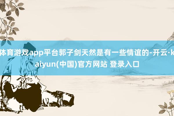 体育游戏app平台郭子剑天然是有一些情谊的-开云·kaiyun(中国)官方网站 登录入口