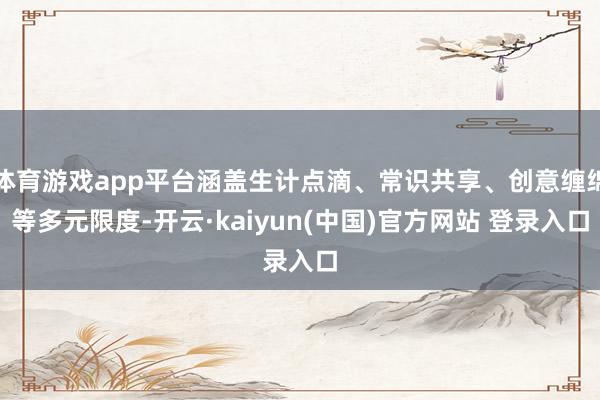 体育游戏app平台涵盖生计点滴、常识共享、创意缠绵等多元限度-开云·kaiyun(中国)官方网站 登录入口