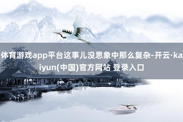 体育游戏app平台这事儿没思象中那么复杂-开云·kaiyun(中国)官方网站 登录入口