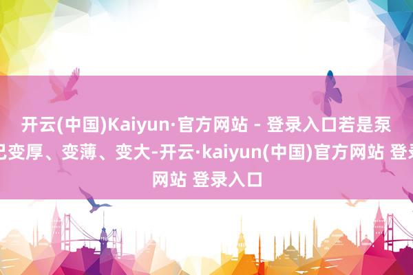 开云(中国)Kaiyun·官方网站 - 登录入口若是泵体自己变厚、变薄、变大-开云·kaiyun(中国)官方网站 登录入口