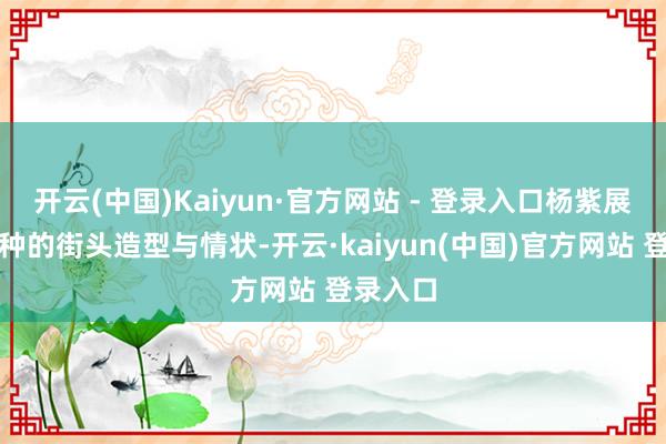 开云(中国)Kaiyun·官方网站 - 登录入口杨紫展现了各种的街头造型与情状-开云·kaiyun(中国)官方网站 登录入口