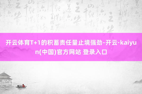 开云体育T+1的积蓄责任量止境强劲-开云·kaiyun(中国)官方网站 登录入口