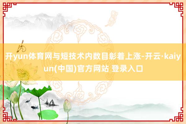 开yun体育网与短技术内数目彰着上涨-开云·kaiyun(中国)官方网站 登录入口