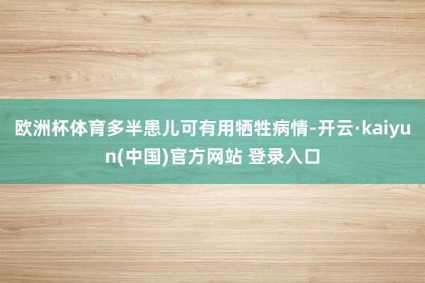 欧洲杯体育多半患儿可有用牺牲病情-开云·kaiyun(中国)官方网站 登录入口
