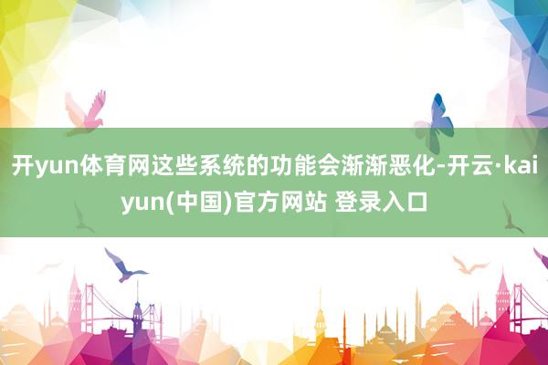 开yun体育网这些系统的功能会渐渐恶化-开云·kaiyun(中国)官方网站 登录入口