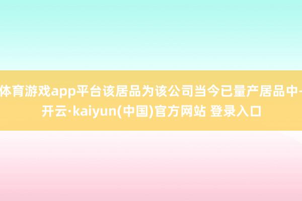 体育游戏app平台该居品为该公司当今已量产居品中-开云·kaiyun(中国)官方网站 登录入口