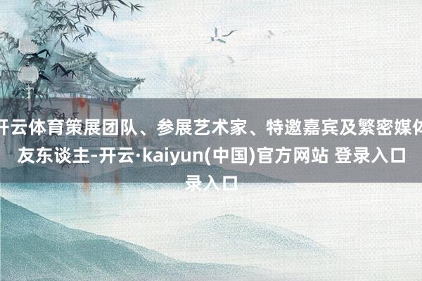 开云体育策展团队、参展艺术家、特邀嘉宾及繁密媒体友东谈主-开云·kaiyun(中国)官方网站 登录入口