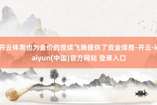 开云体育也为金价的捏续飞腾提供了资金撑捏-开云·kaiyun(中国)官方网站 登录入口