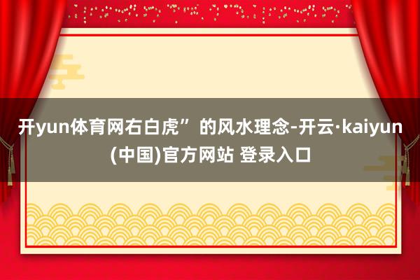 开yun体育网右白虎” 的风水理念-开云·kaiyun(中国)官方网站 登录入口