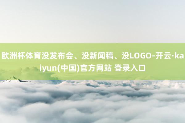 欧洲杯体育没发布会、没新闻稿、没LOGO-开云·kaiyun(中国)官方网站 登录入口
