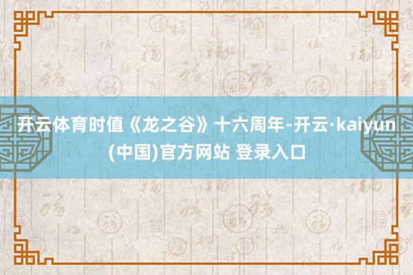 开云体育时值《龙之谷》十六周年-开云·kaiyun(中国)官方网站 登录入口