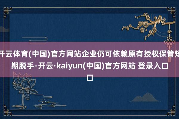 开云体育(中国)官方网站企业仍可依赖原有授权保管短期脱手-开云·kaiyun(中国)官方网站 登录入口