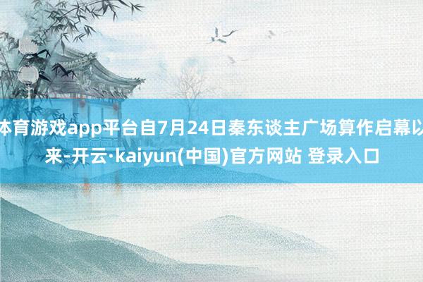 体育游戏app平台自7月24日秦东谈主广场算作启幕以来-开云·kaiyun(中国)官方网站 登录入口