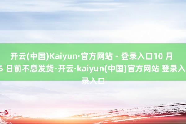 开云(中国)Kaiyun·官方网站 - 登录入口10 月 15 日前不息发货-开云·kaiyun(中国)官方网站 登录入口
