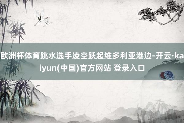 欧洲杯体育跳水选手凌空跃起维多利亚港边-开云·kaiyun(中国)官方网站 登录入口