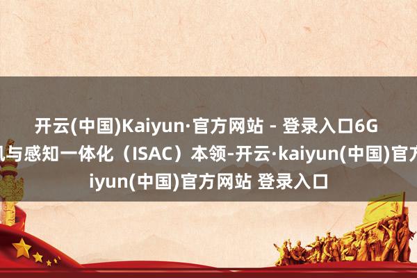 开云(中国)Kaiyun·官方网站 - 登录入口6G 将原生集成通讯与感知一体化（ISAC）本领-开云·kaiyun(中国)官方网站 登录入口