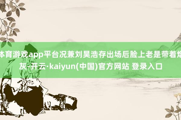 体育游戏app平台况兼刘昊浩存出场后脸上老是带着烟灰-开云·kaiyun(中国)官方网站 登录入口