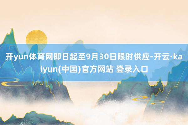 开yun体育网即日起至9月30日限时供应-开云·kaiyun(中国)官方网站 登录入口