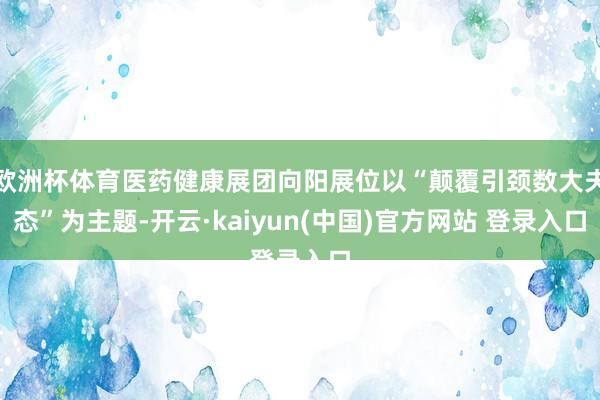 欧洲杯体育医药健康展团向阳展位以“颠覆引颈数大夫态”为主题-开云·kaiyun(中国)官方网站 登录入口