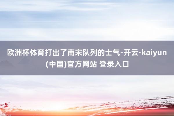 欧洲杯体育打出了南宋队列的士气-开云·kaiyun(中国)官方网站 登录入口