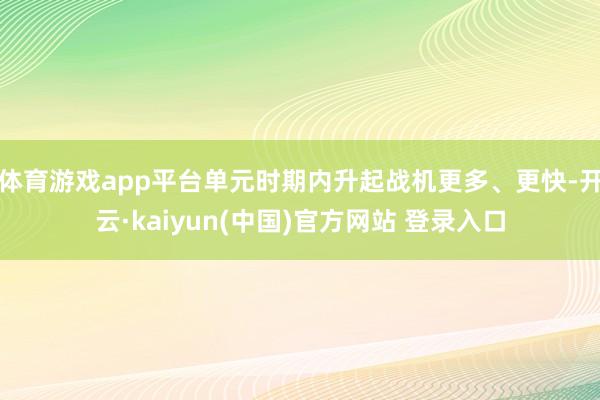 体育游戏app平台单元时期内升起战机更多、更快-开云·kaiyun(中国)官方网站 登录入口