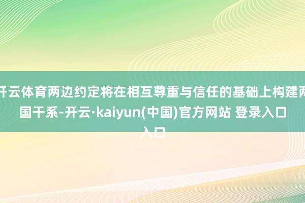 开云体育两边约定将在相互尊重与信任的基础上构建两国干系-开云·kaiyun(中国)官方网站 登录入口