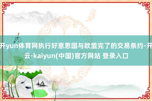 开yun体育网执行好意思国与欧盟完了的交易条约-开云·kaiyun(中国)官方网站 登录入口