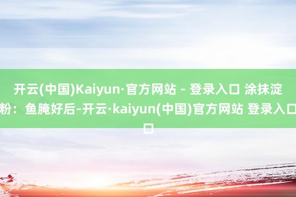 开云(中国)Kaiyun·官方网站 - 登录入口 涂抹淀粉：鱼腌好后-开云·kaiyun(中国)官方网站 登录入口