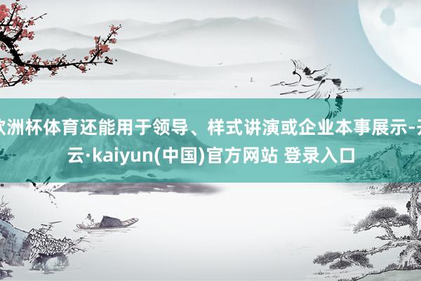 欧洲杯体育还能用于领导、样式讲演或企业本事展示-开云·kaiyun(中国)官方网站 登录入口