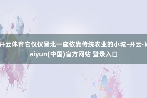 开云体育它仅仅晋北一座依靠传统农业的小城-开云·kaiyun(中国)官方网站 登录入口