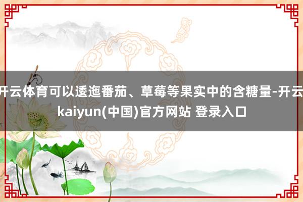 开云体育可以逶迤番茄、草莓等果实中的含糖量-开云·kaiyun(中国)官方网站 登录入口
