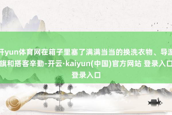 开yun体育网在箱子里塞了满满当当的换洗衣物、导游旗和搭客辛勤-开云·kaiyun(中国)官方网站 登录入口