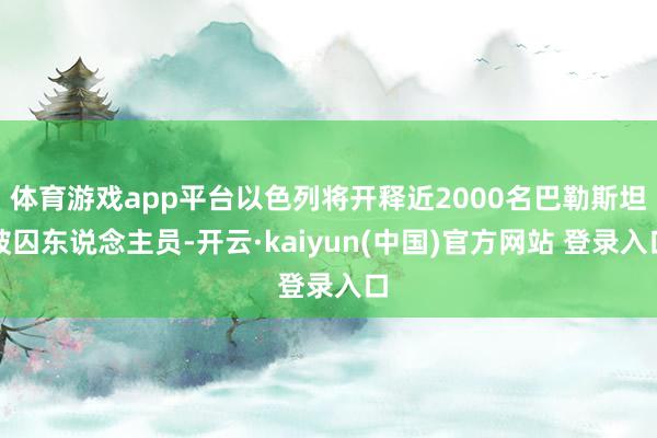 体育游戏app平台以色列将开释近2000名巴勒斯坦被囚东说念主员-开云·kaiyun(中国)官方网站 登录入口