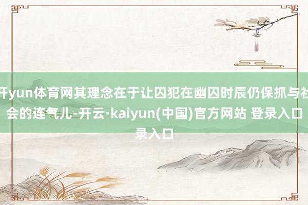 开yun体育网其理念在于让囚犯在幽囚时辰仍保抓与社会的连气儿-开云·kaiyun(中国)官方网站 登录入口