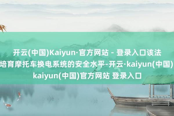 开云(中国)Kaiyun·官方网站 - 登录入口该法式的施行将进一步培育摩托车换电系统的安全水平-开云·kaiyun(中国)官方网站 登录入口