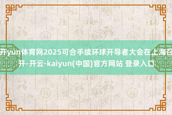 开yun体育网2025可合手续环球开导者大会在上海召开-开云·kaiyun(中国)官方网站 登录入口