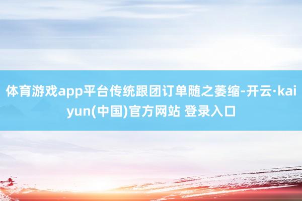 体育游戏app平台传统跟团订单随之萎缩-开云·kaiyun(中国)官方网站 登录入口