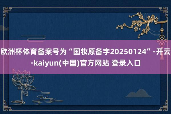 欧洲杯体育备案号为“国妆原备字20250124”-开云·kaiyun(中国)官方网站 登录入口