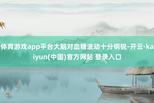 体育游戏app平台大脑对血糖波动十分明锐-开云·kaiyun(中国)官方网站 登录入口