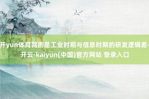 开yun体育网而是工业时期与信息时期的研发逻辑差-开云·kaiyun(中国)官方网站 登录入口