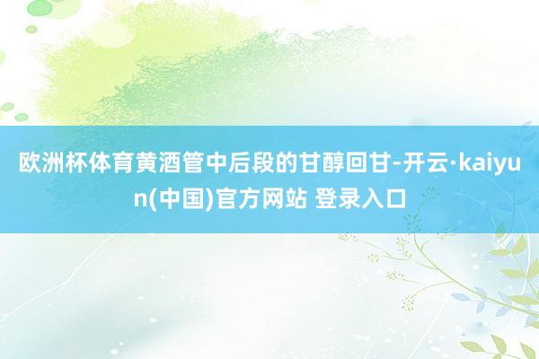欧洲杯体育黄酒管中后段的甘醇回甘-开云·kaiyun(中国)官方网站 登录入口