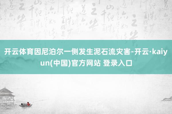 开云体育因尼泊尔一侧发生泥石流灾害-开云·kaiyun(中国)官方网站 登录入口