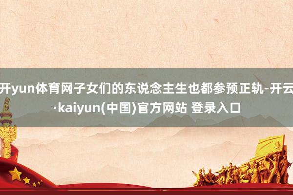 开yun体育网子女们的东说念主生也都参预正轨-开云·kaiyun(中国)官方网站 登录入口