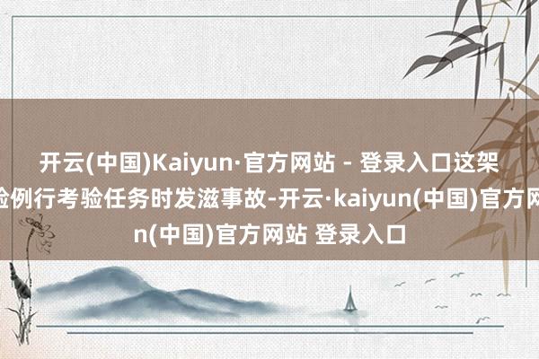 开云(中国)Kaiyun·官方网站 - 登录入口这架斗争机在试验例行考验任务时发滋事故-开云·kaiyun(中国)官方网站 登录入口