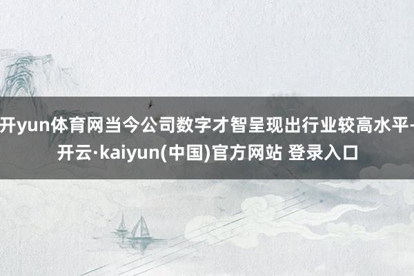开yun体育网当今公司数字才智呈现出行业较高水平-开云·kaiyun(中国)官方网站 登录入口