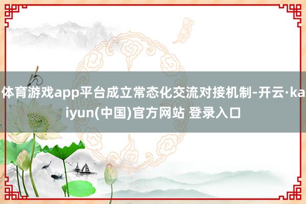 体育游戏app平台成立常态化交流对接机制-开云·kaiyun(中国)官方网站 登录入口