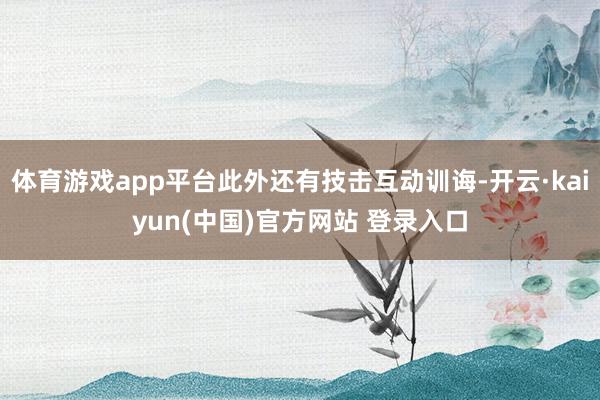 体育游戏app平台此外还有技击互动训诲-开云·kaiyun(中国)官方网站 登录入口