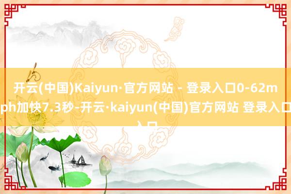 开云(中国)Kaiyun·官方网站 - 登录入口0-62mph加快7.3秒-开云·kaiyun(中国)官方网站 登录入口