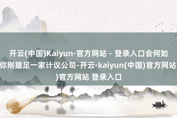 开云(中国)Kaiyun·官方网站 - 登录入口会何如样？假定你刚插足一家计议公司-开云·kaiyun(中国)官方网站 登录入口